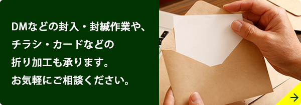 DMなどの封入・封緘作業や、チラシ・カードなどの織加工も承ります。お気軽にご相談ください。